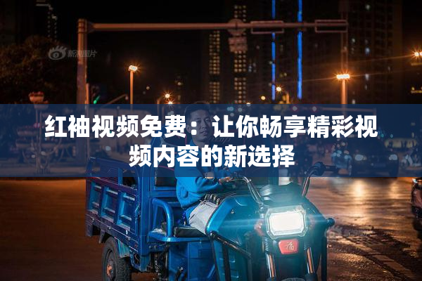 红袖视频免费：让你畅享精彩视频内容的新选择