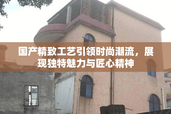 国产精致工艺引领时尚潮流，展现独特魅力与匠心精神