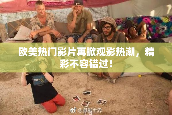 欧美热门影片再掀观影热潮，精彩不容错过！