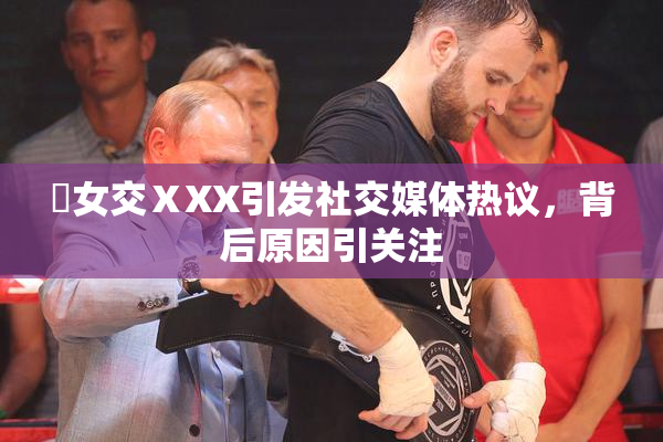乣女交ⅩXX引发社交媒体热议，背后原因引关注