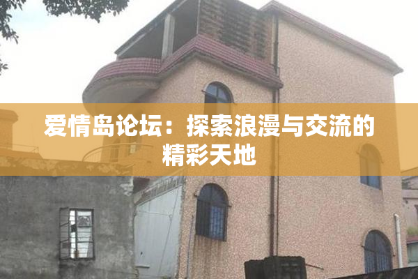 爱情岛论坛：探索浪漫与交流的精彩天地