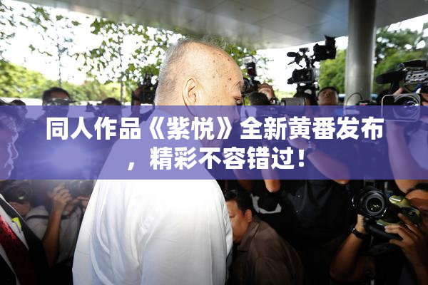 同人作品《紫悦》全新黄番发布，精彩不容错过！