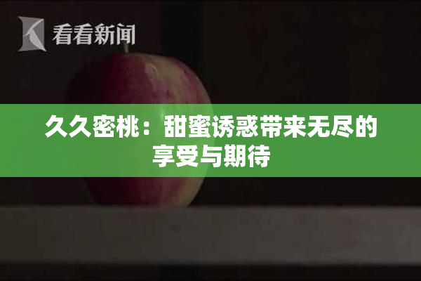 久久密桃：甜蜜诱惑带来无尽的享受与期待