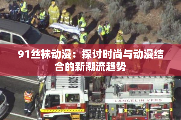 91丝袜动漫：探讨时尚与动漫结合的新潮流趋势
