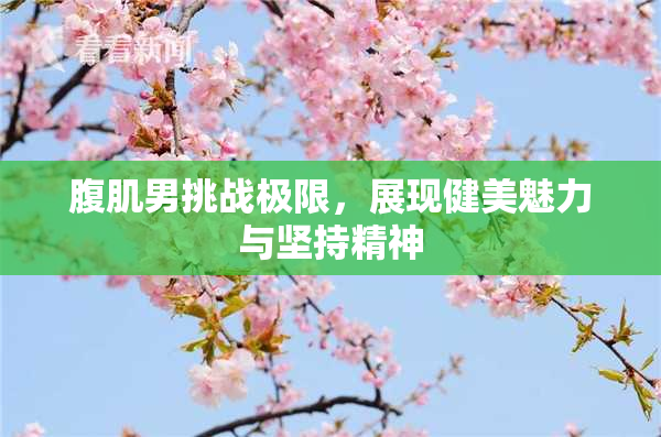 腹肌男挑战极限，展现健美魅力与坚持精神