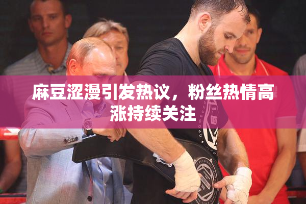 麻豆涩漫引发热议，粉丝热情高涨持续关注