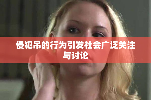 侵犯吊的行为引发社会广泛关注与讨论