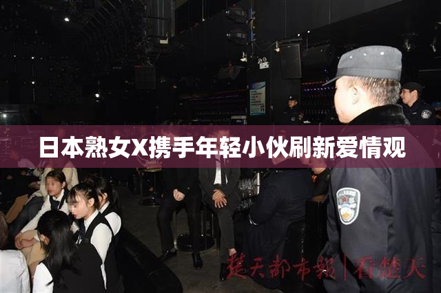 日本熟女X携手年轻小伙刷新爱情观