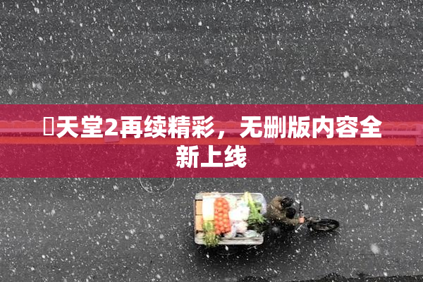 妺天堂2再续精彩，无删版内容全新上线