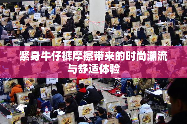 紧身牛仔裤摩擦带来的时尚潮流与舒适体验