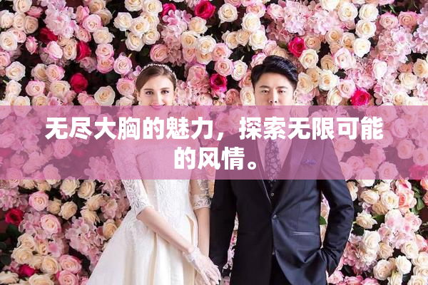 无尽大胸的魅力，探索无限可能的风情。
