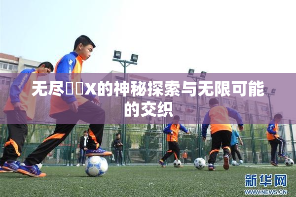 无尽❌‌X的神秘探索与无限可能的交织