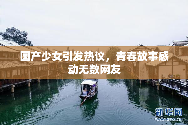 国产少女引发热议，青春故事感动无数网友