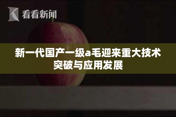 新一代国产一级a毛迎来重大技术突破与应用发展