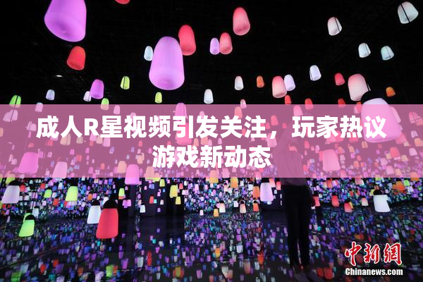 成人R星视频引发关注，玩家热议游戏新动态