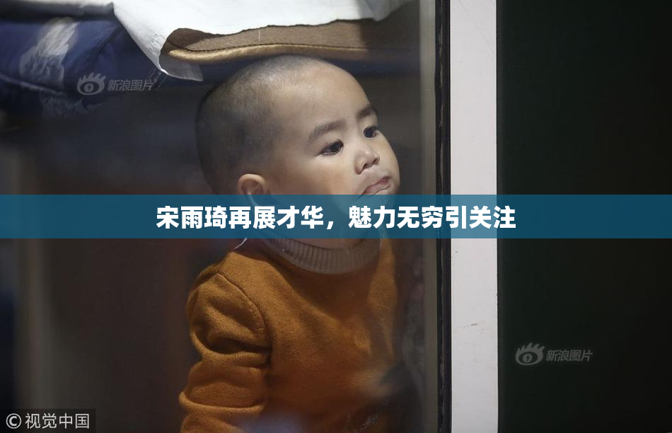 宋雨琦再展才华，魅力无穷引关注