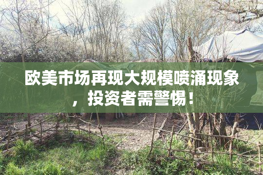 欧美市场再现大规模喷涌现象，投资者需警惕！