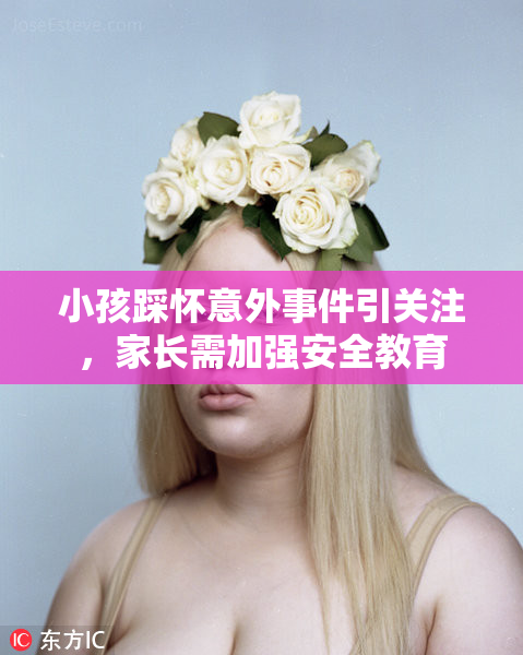 小孩踩怀意外事件引关注，家长需加强安全教育