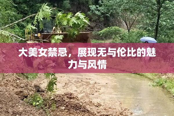 大美女禁忌，展现无与伦比的魅力与风情