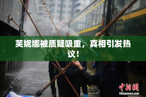 芙妮娜被质疑吸重，真相引发热议！