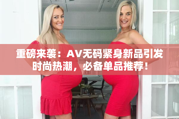 重磅来袭：AV无码紧身新品引发时尚热潮，必备单品推荐！