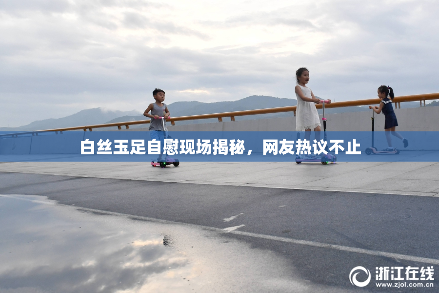 白丝玉足自慰现场揭秘，网友热议不止