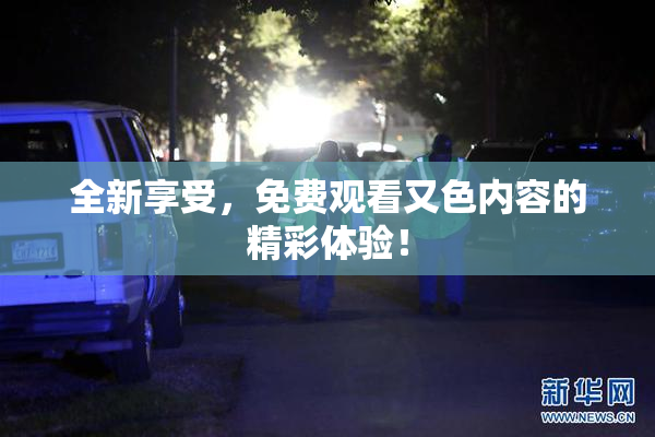全新享受，免费观看又色内容的精彩体验！