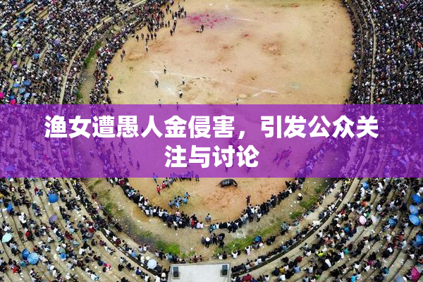 渔女遭愚人金侵害，引发公众关注与讨论