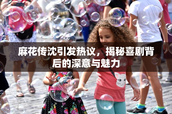 麻花传沈引发热议，揭秘喜剧背后的深意与魅力