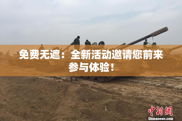 免费无遮：全新活动邀请您前来参与体验！