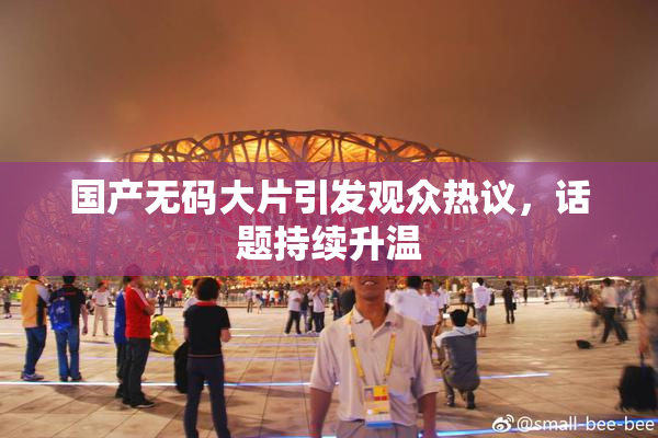 国产无码大片引发观众热议，话题持续升温