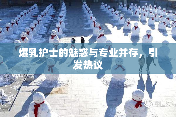 爆乳护士的魅惑与专业并存，引发热议