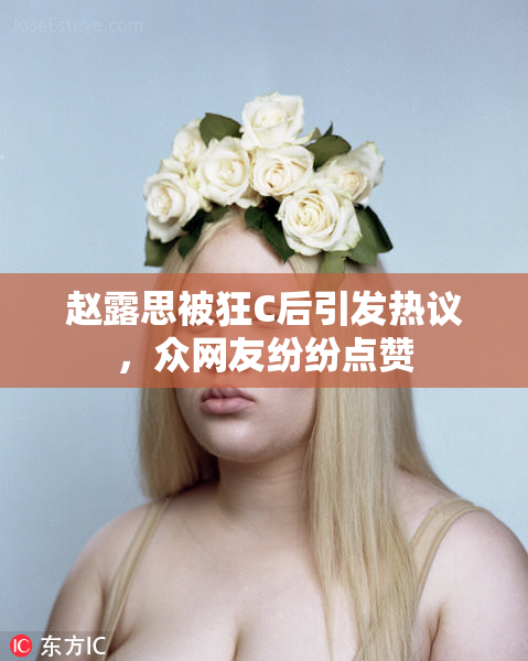 赵露思被狂C后引发热议，众网友纷纷点赞