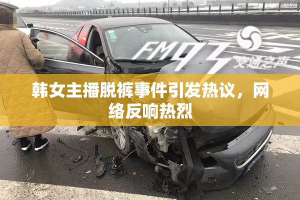 韩女主播脱裤事件引发热议，网络反响热烈