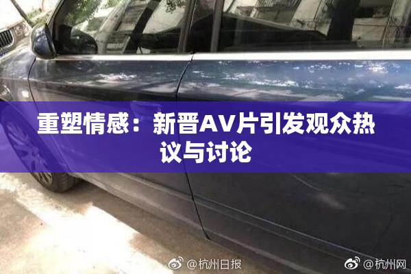 重塑情感：新晋AV片引发观众热议与讨论