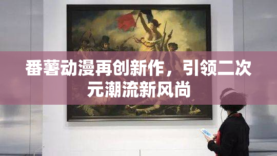 番薯动漫再创新作，引领二次元潮流新风尚
