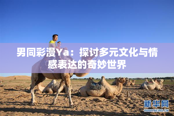 男同彩漫Ya：探讨多元文化与情感表达的奇妙世界