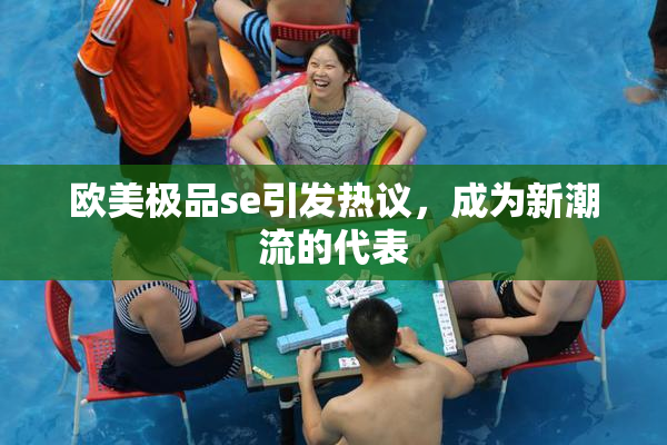 欧美极品se引发热议，成为新潮流的代表