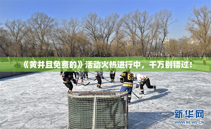 《黄并且免费的》活动火热进行中，千万别错过！