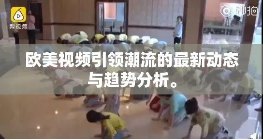 欧美视频引领潮流的最新动态与趋势分析。