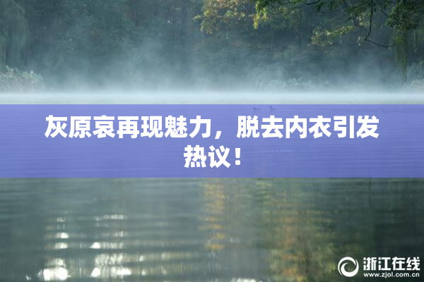 灰原哀再现魅力，脱去内衣引发热议！