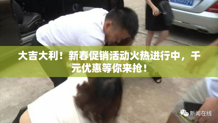 大吉大利！新春促销活动火热进行中，千元优惠等你来抢！