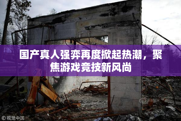 国产真人强弈再度掀起热潮，聚焦游戏竞技新风尚
