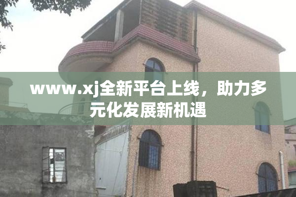www.xj全新平台上线，助力多元化发展新机遇