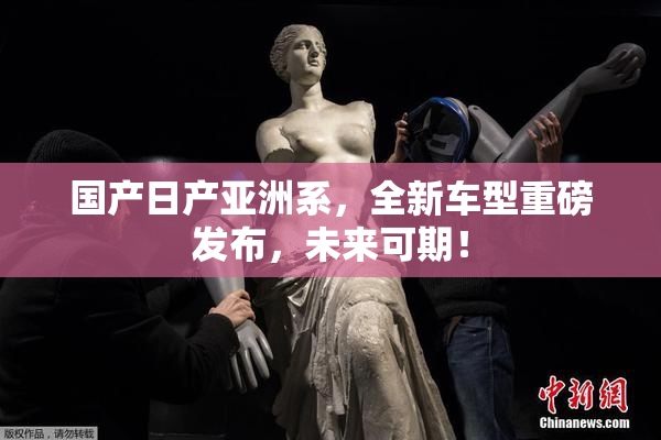 国产日产亚洲系，全新车型重磅发布，未来可期！
