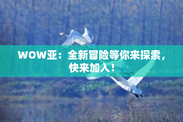 WOW亚：全新冒险等你来探索，快来加入！