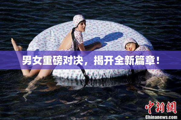 男女重磅对决，揭开全新篇章！