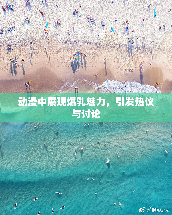 动漫中展现爆乳魅力，引发热议与讨论
