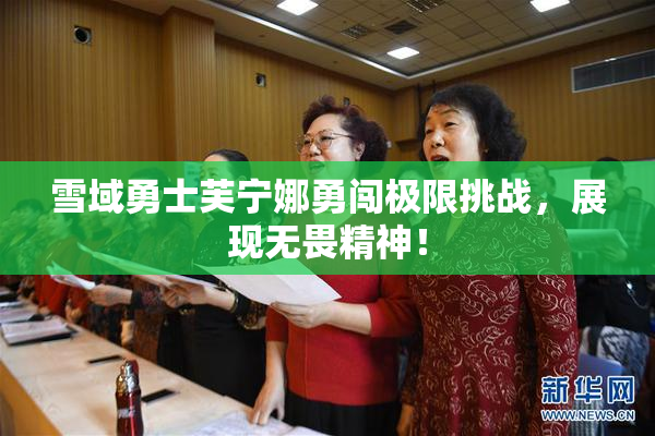 雪域勇士芙宁娜勇闯极限挑战，展现无畏精神！