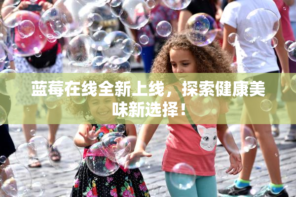 蓝莓在线全新上线，探索健康美味新选择！